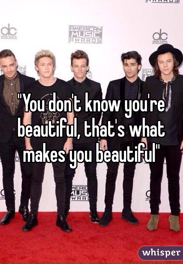 "You don't know you're beautiful, that's what makes you beautiful"