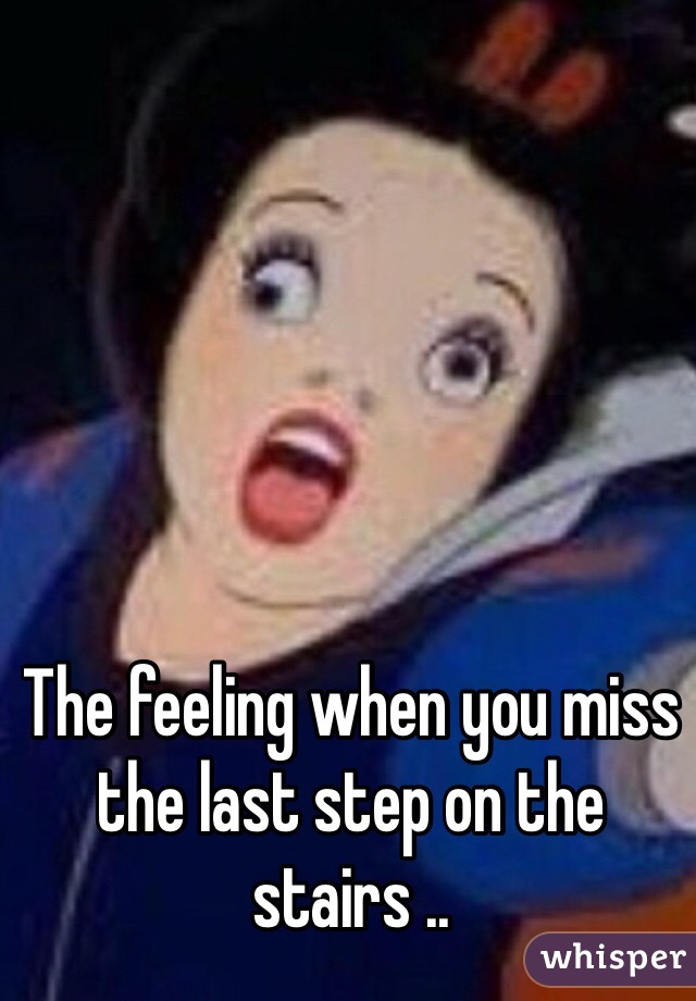The feeling when you miss the last step on the 
stairs .. 
