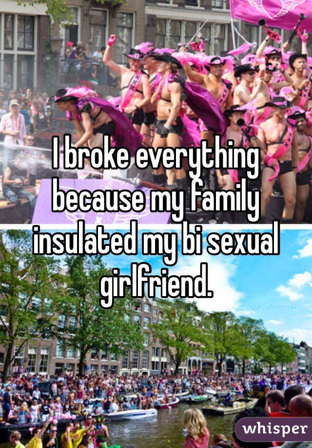 I broke everything because my family insulated my bi sexual girlfriend.