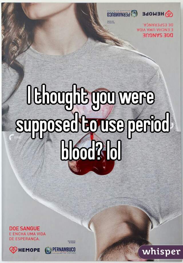 I thought you were supposed to use period blood? lol 