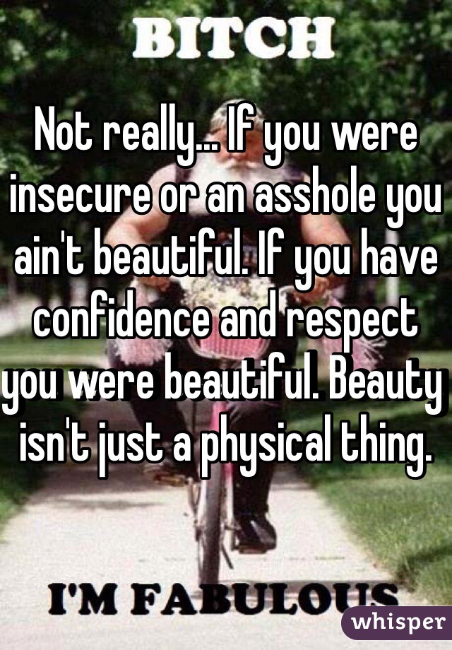 Not really... If you were insecure or an asshole you ain't beautiful. If you have confidence and respect you were beautiful. Beauty isn't just a physical thing. 