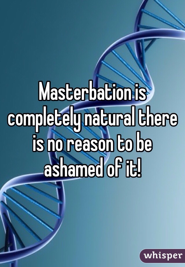 Masterbation is completely natural there is no reason to be ashamed of it!