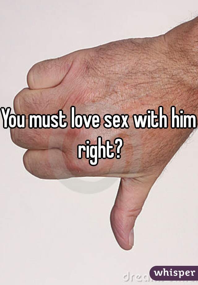 You must love sex with him right?