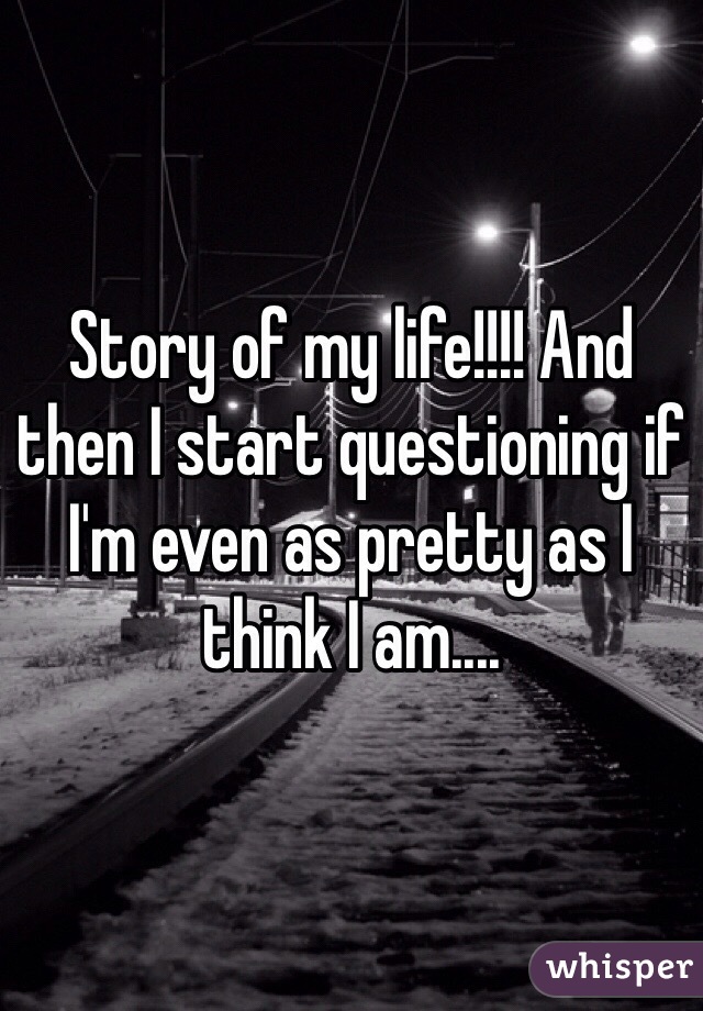 Story of my life!!!! And then I start questioning if I'm even as pretty as I think I am....