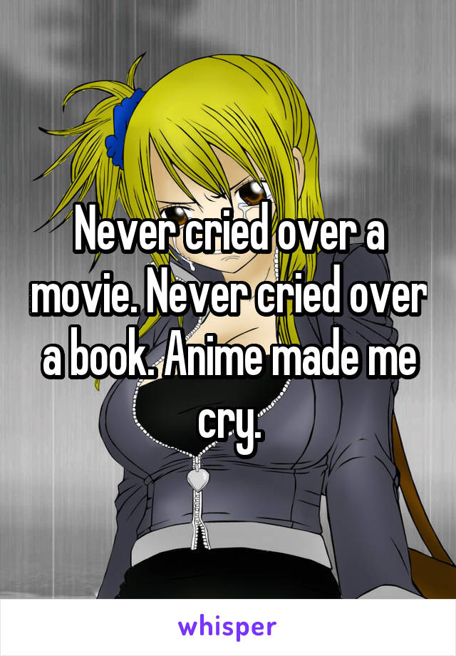 Never cried over a movie. Never cried over a book. Anime made me cry.