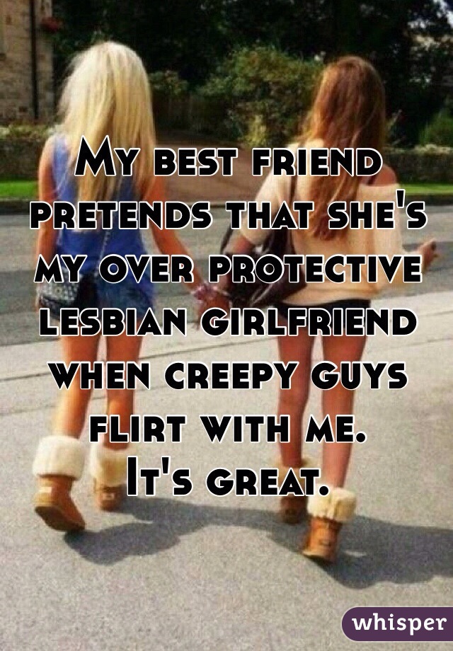 My best friend pretends that she's my over protective lesbian girlfriend when creepy guys flirt with me.
It's great.