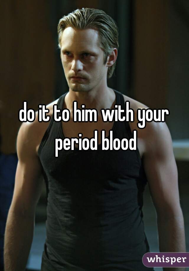 do it to him with your period blood