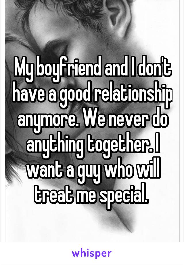 My boyfriend and I don't have a good relationship anymore. We never do anything together. I want a guy who will treat me special. 