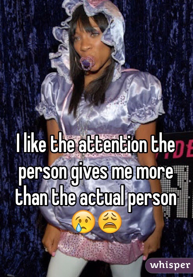 I like the attention the person gives me more than the actual person 😢😩
