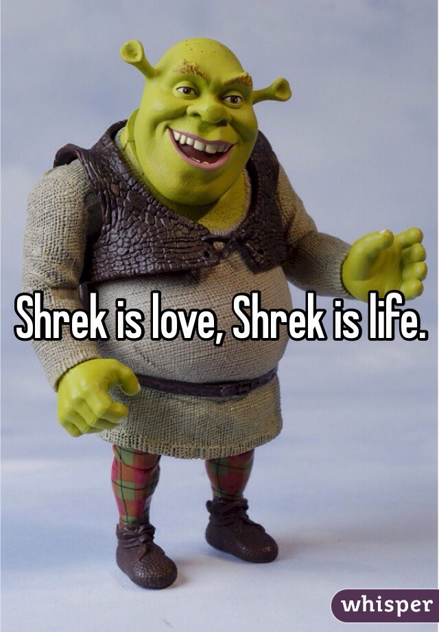 Shrek is love, Shrek is life.