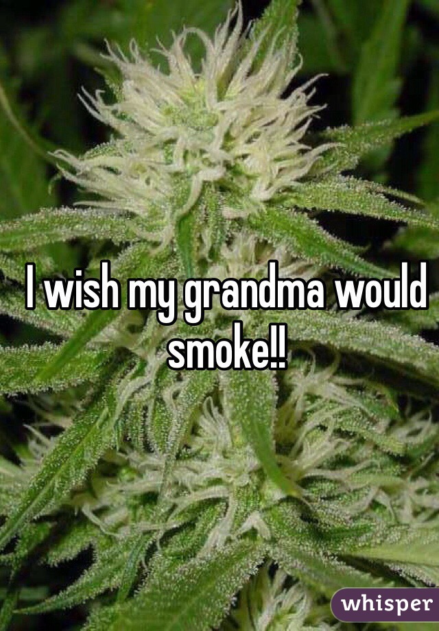 I wish my grandma would smoke!!
