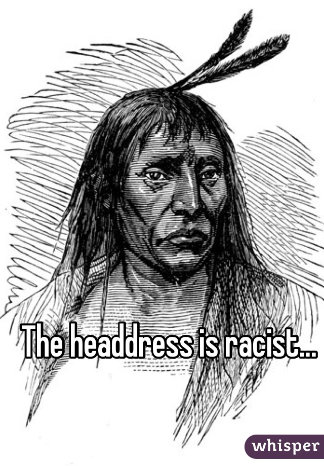 The headdress is racist...