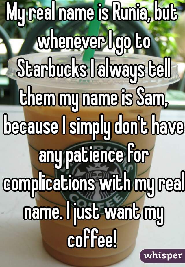 My real name is Runia, but whenever I go to Starbucks I always tell them my name is Sam, because I simply don't have any patience for complications with my real name. I just want my coffee! 