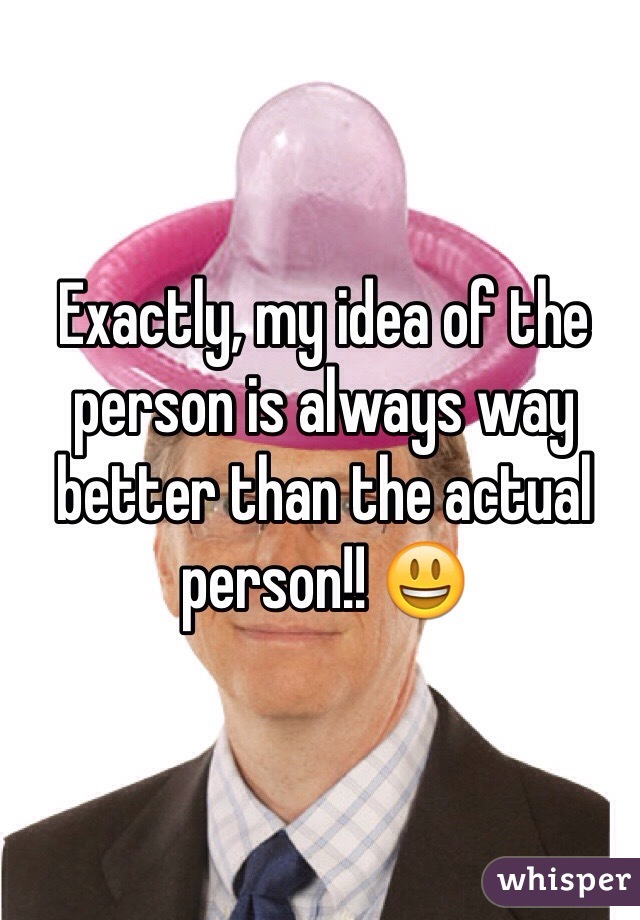 Exactly, my idea of the person is always way better than the actual person!! 😃