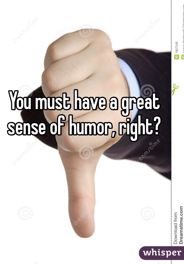 You must have a great sense of humor, right? 
