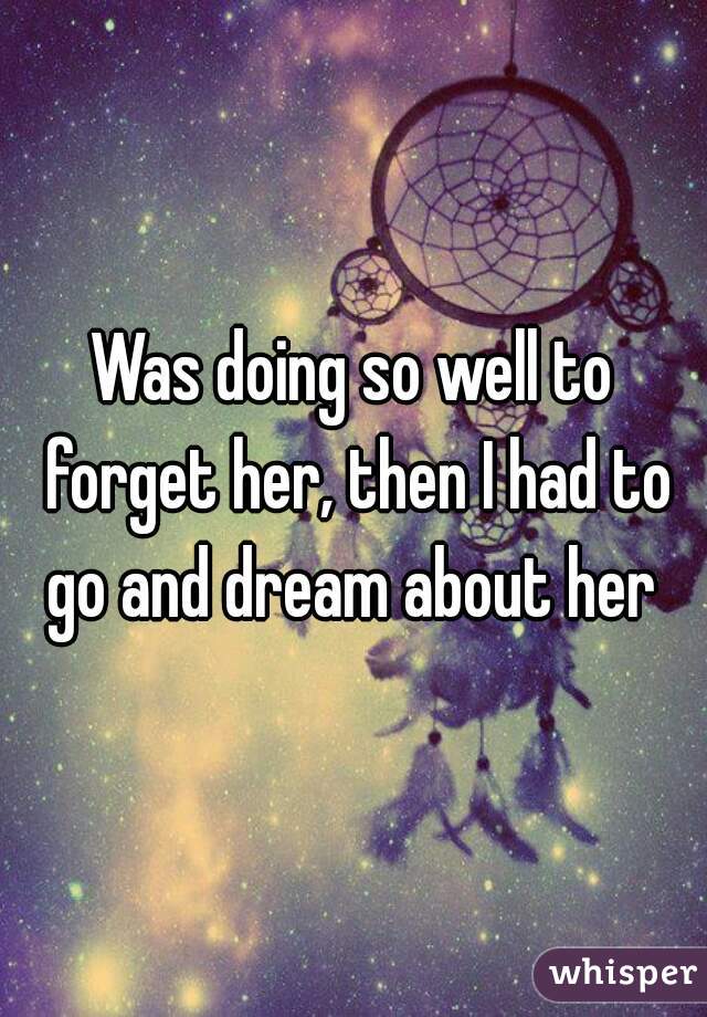 Was doing so well to forget her, then I had to go and dream about her 