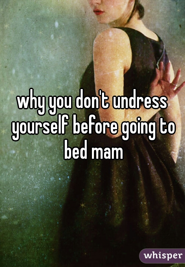 why you don't undress yourself before going to bed mam