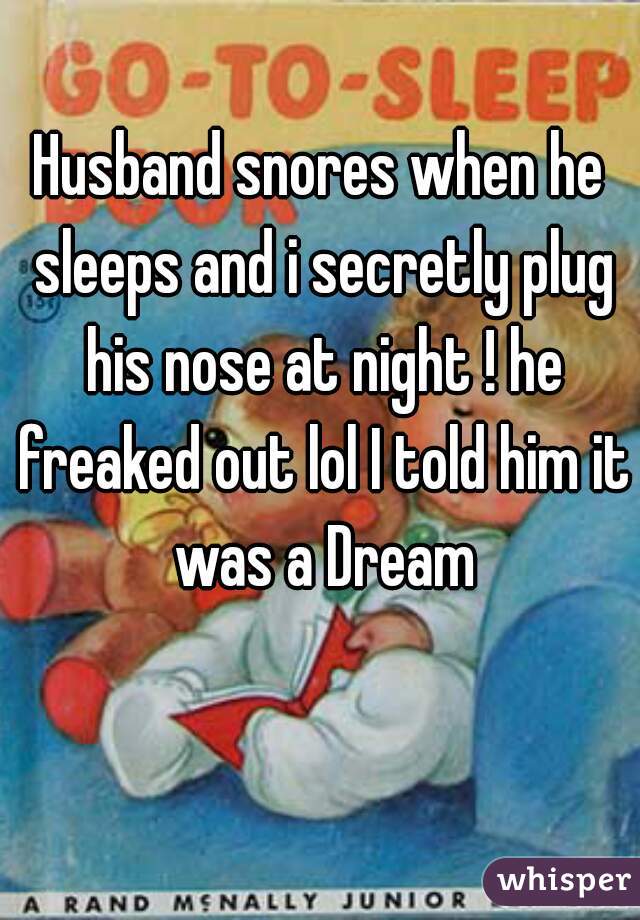 Husband snores when he sleeps and i secretly plug his nose at night ! he freaked out lol I told him it was a Dream