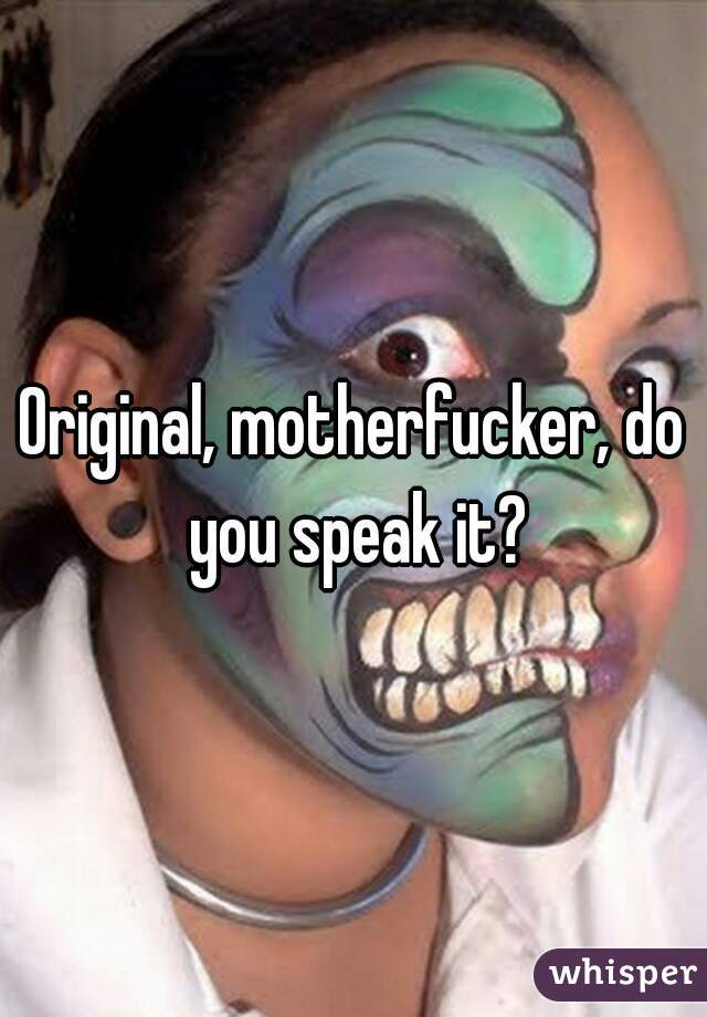 Original, motherfucker, do you speak it?