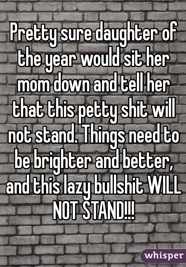 Pretty sure daughter of the year would sit her mom down and tell her that this petty shit will not stand. Things need to be brighter and better, and this lazy bullshit WILL NOT STAND!!!