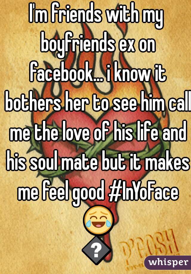 I'm friends with my boyfriends ex on facebook... i know it bothers her to see him call me the love of his life and his soul mate but it makes me feel good #InYoFace 😂😂