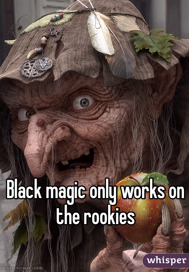 Black magic only works on the rookies 