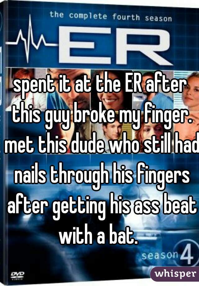 spent it at the ER after this guy broke my finger. met this dude who still had nails through his fingers after getting his ass beat with a bat.  