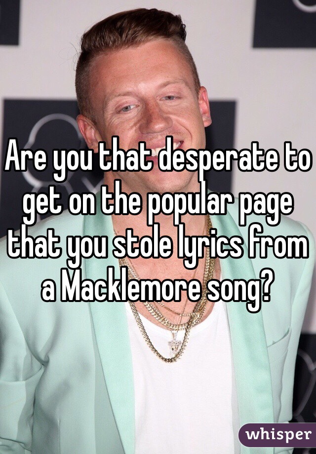 Are you that desperate to get on the popular page that you stole lyrics from a Macklemore song?