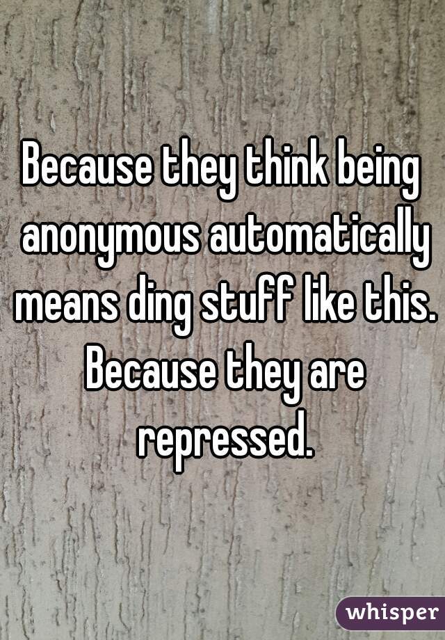 Because they think being anonymous automatically means ding stuff like this. Because they are repressed.