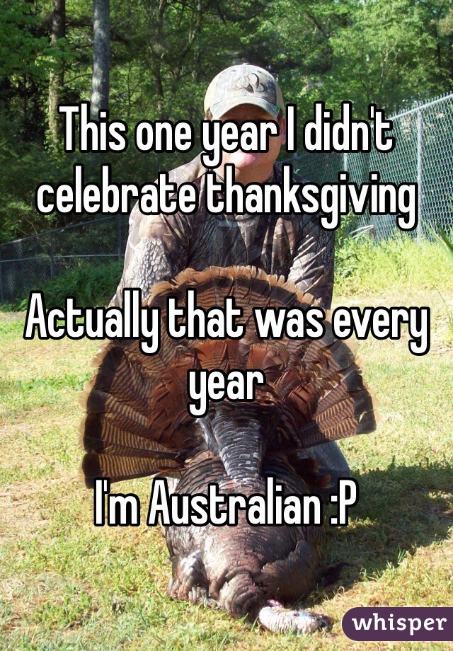 This one year I didn't celebrate thanksgiving

Actually that was every year

I'm Australian :P