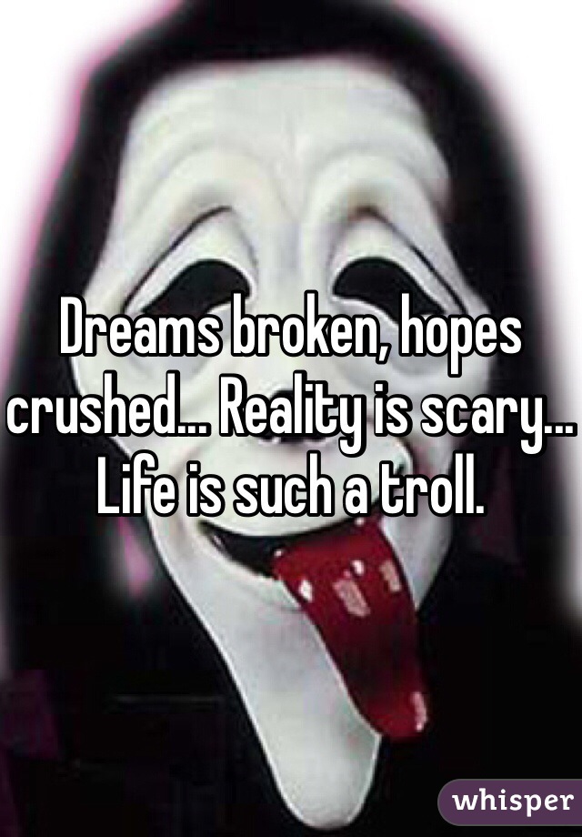 Dreams broken, hopes crushed... Reality is scary... Life is such a troll.