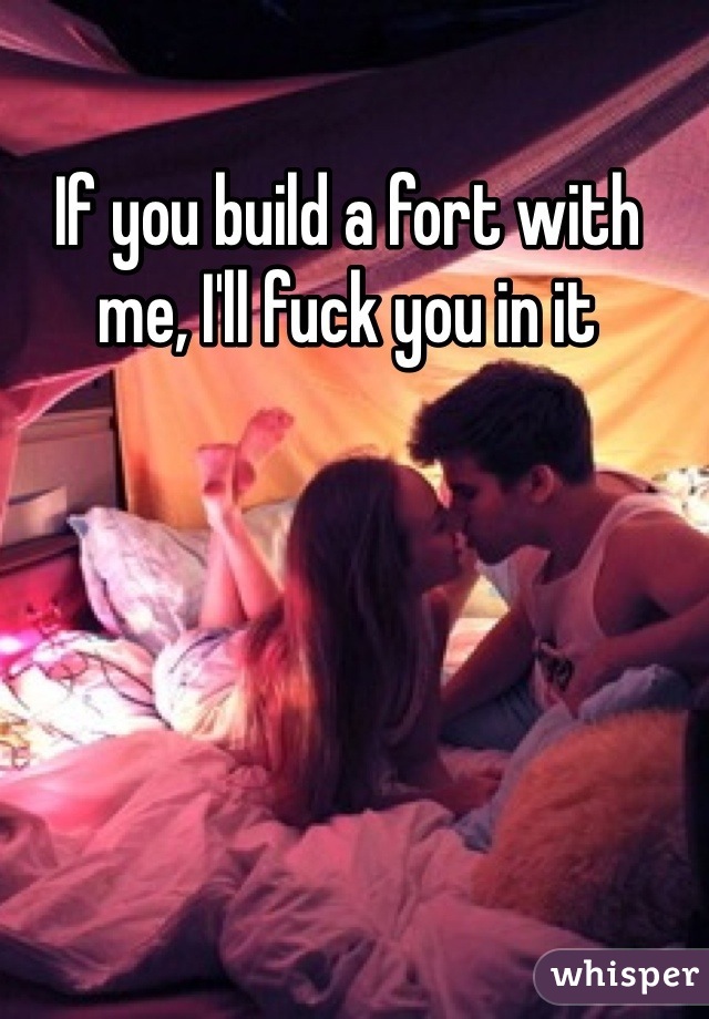 If you build a fort with me, I'll fuck you in it