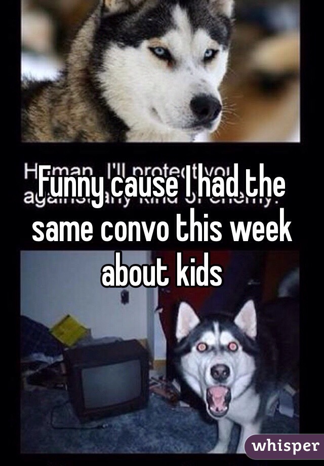 Funny cause I had the same convo this week about kids 