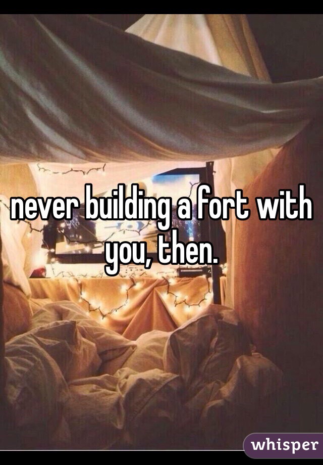 never building a fort with you, then. 