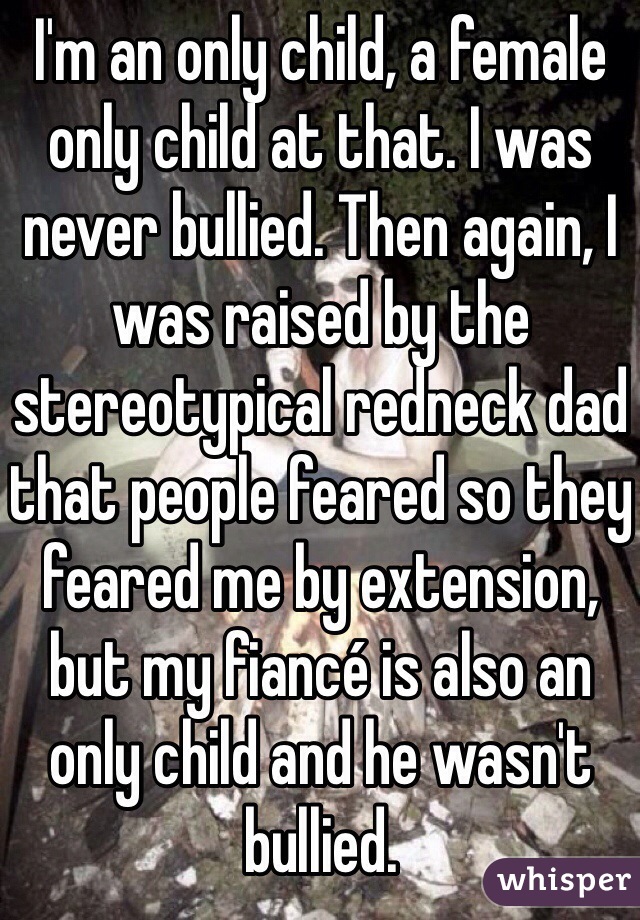 I'm an only child, a female only child at that. I was never bullied. Then again, I was raised by the stereotypical redneck dad that people feared so they feared me by extension, but my fiancé is also an only child and he wasn't bullied. 