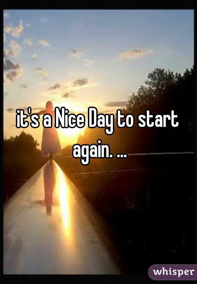 it's a Nice Day to start again. ...