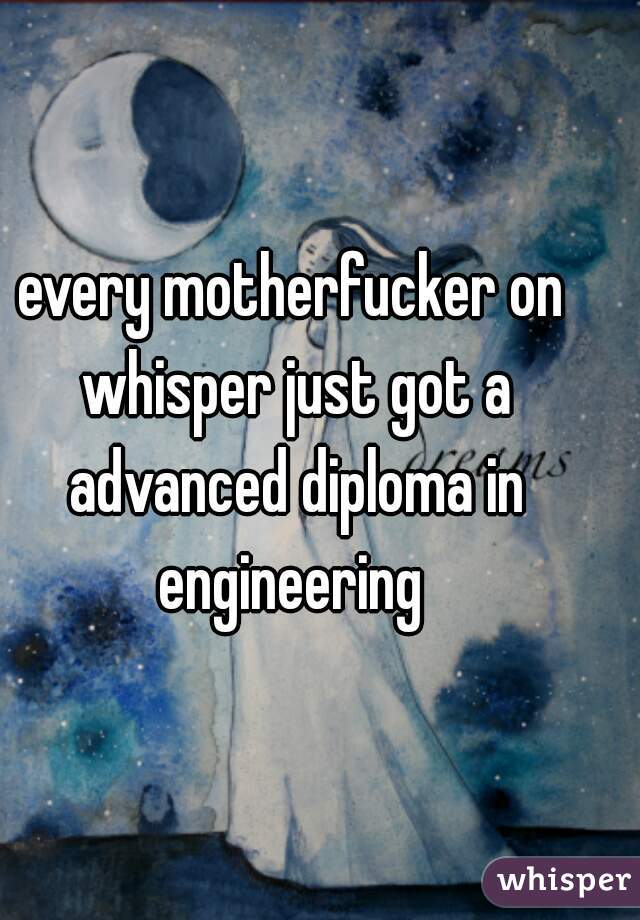 every motherfucker on whisper just got a advanced diploma in engineering 