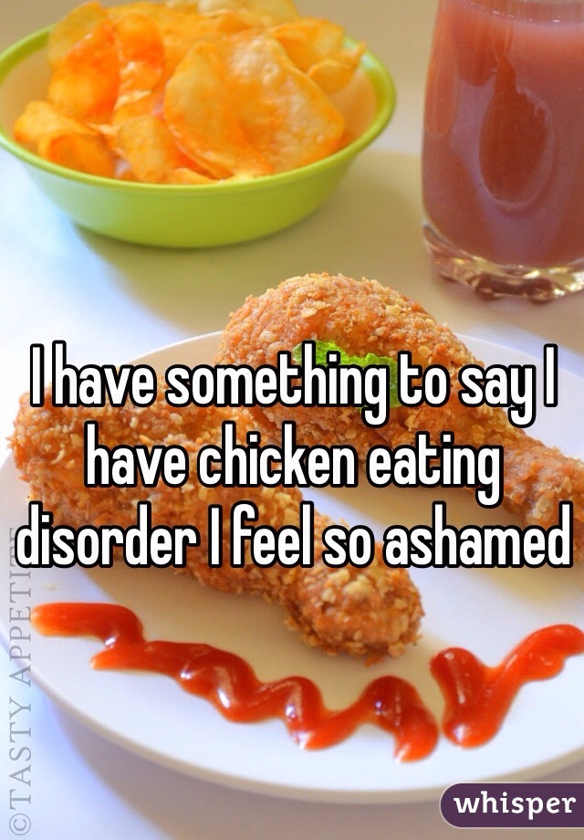 I have something to say I have chicken eating disorder I feel so ashamed 