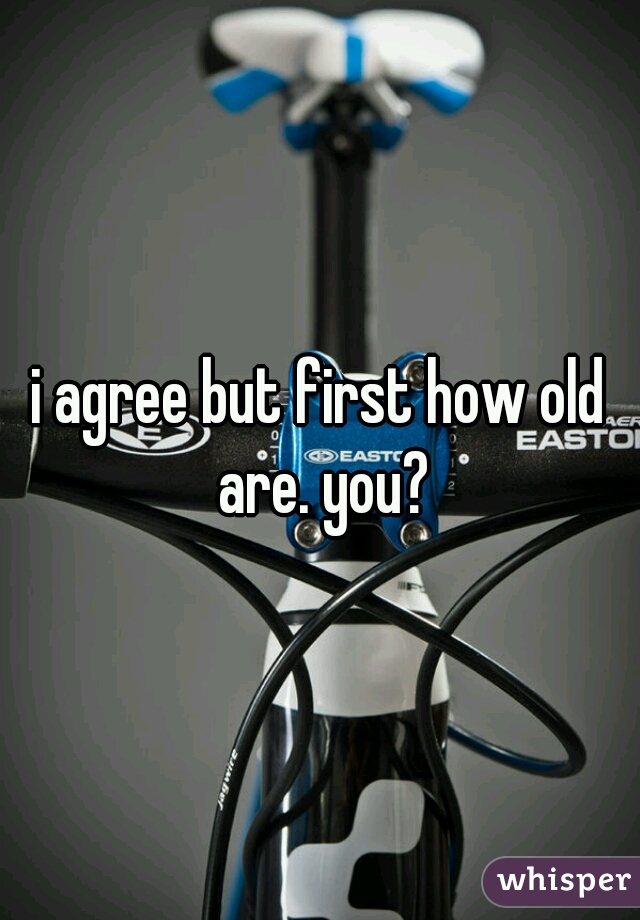 i agree but first how old are. you?