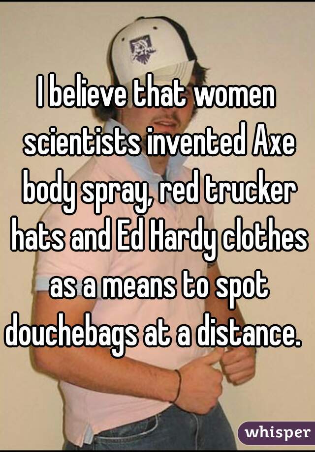 I believe that women scientists invented Axe body spray, red trucker hats and Ed Hardy clothes as a means to spot douchebags at a distance.  