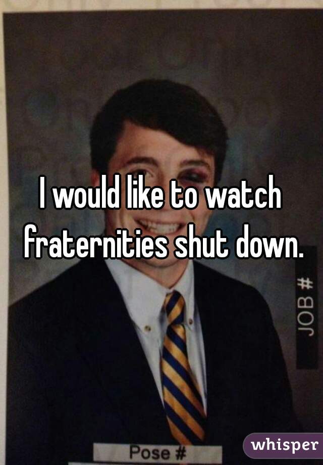 I would like to watch fraternities shut down.