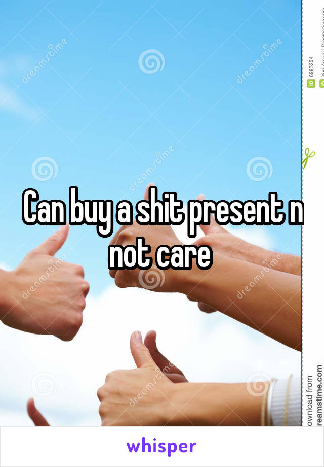 Can buy a shit present n not care 