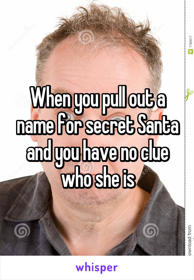 When you pull out a name for secret Santa and you have no clue who she is