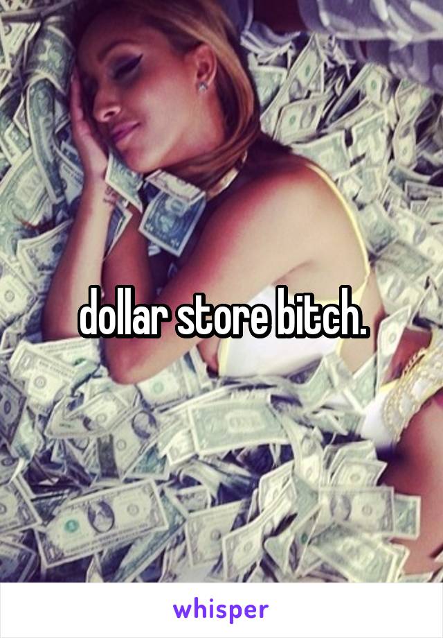 dollar store bitch.