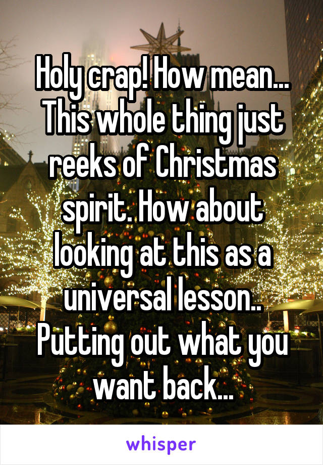 Holy crap! How mean... This whole thing just reeks of Christmas spirit. How about looking at this as a universal lesson.. Putting out what you want back...