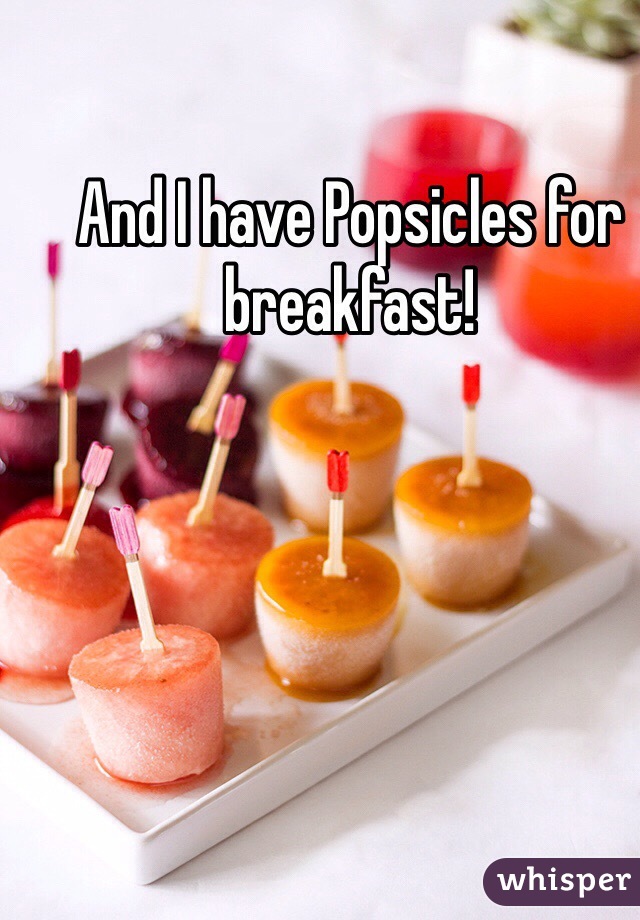 And I have Popsicles for breakfast!