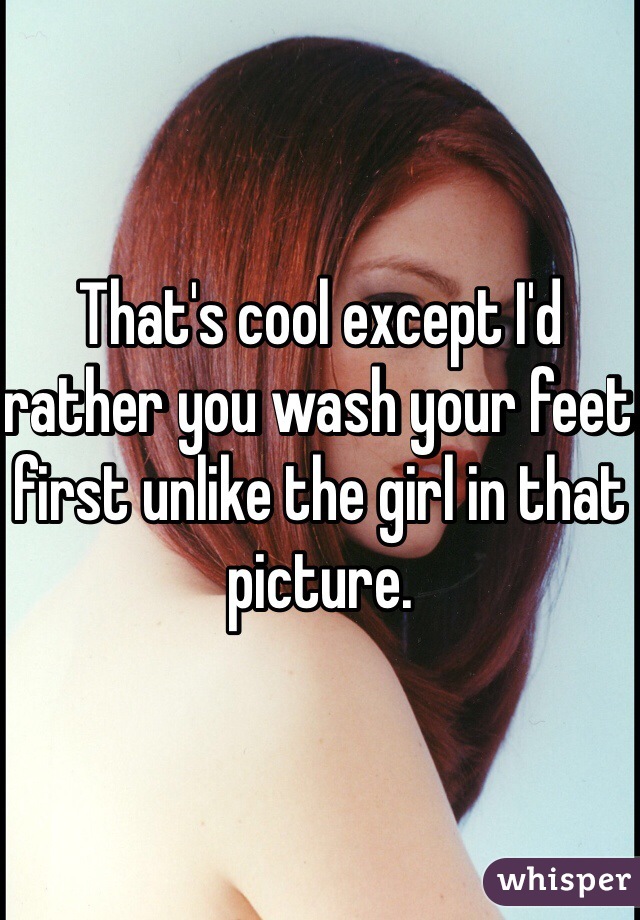 That's cool except I'd rather you wash your feet first unlike the girl in that picture.