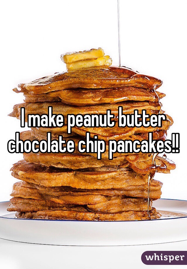 I make peanut butter chocolate chip pancakes!!