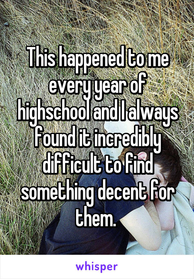 This happened to me every year of highschool and I always found it incredibly difficult to find something decent for them. 