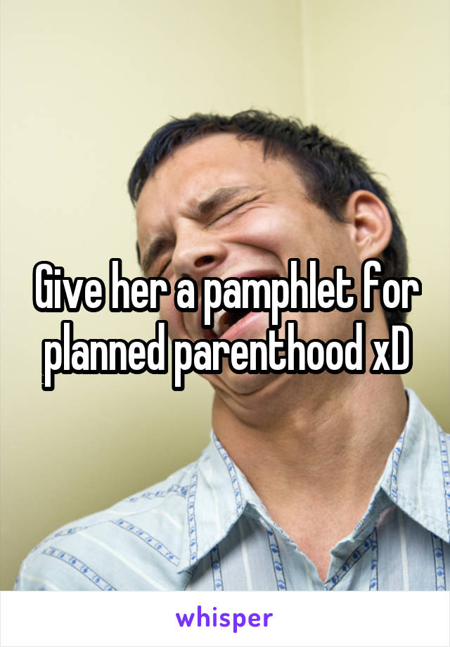 Give her a pamphlet for planned parenthood xD